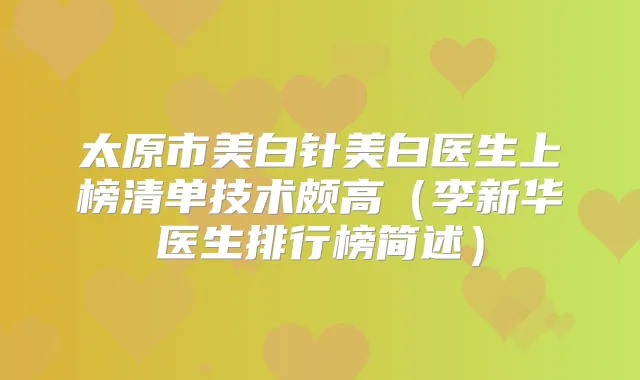 太原市美白针美白医生上榜清单技术颇高（李新华医生排行榜简述）