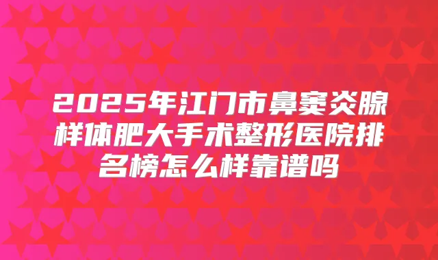 2025年江门市鼻窦炎腺样体肥大手术整形医院排名榜怎么样靠谱吗