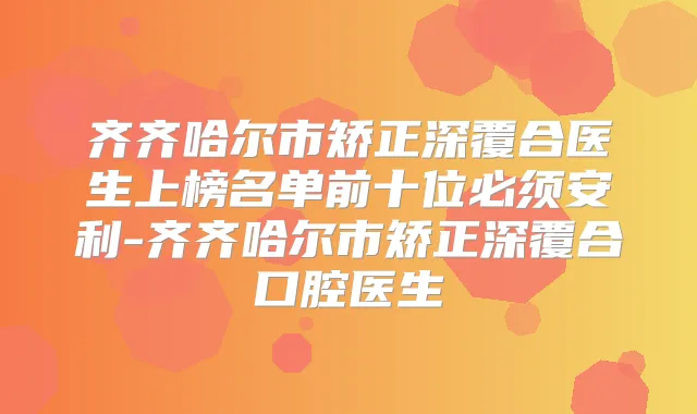 齐齐哈尔市矫正深覆合医生上榜名单前十位必须安利-齐齐哈尔市矫正深覆合口腔医生