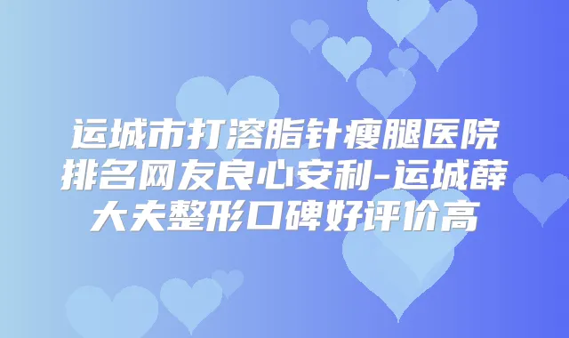 运城市打溶脂针瘦腿医院排名网友良心安利-运城薛大夫整形口碑好评价高