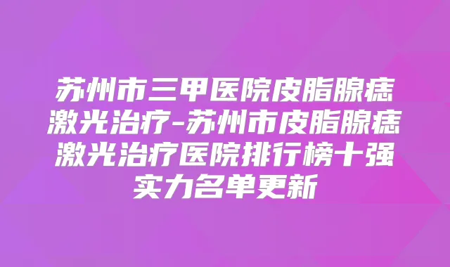 苏州市三甲医院皮脂腺痣激光-苏州市皮脂腺痣激光医院排行榜十强实力名单更新