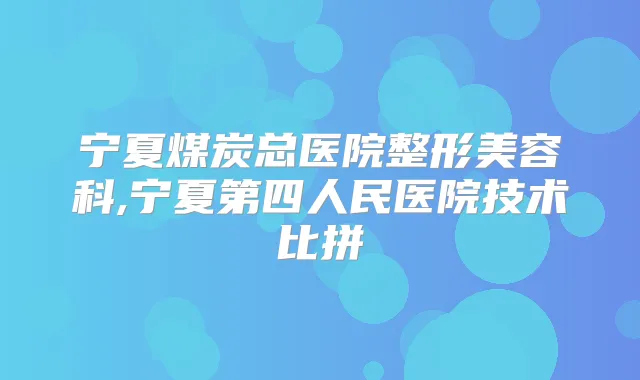 宁夏煤炭总医院整形美容科,宁夏第四人民医院技术比拼