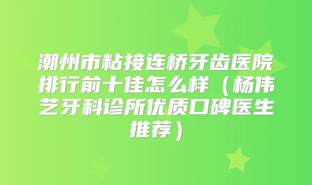 潮州市粘接连桥牙齿医院排行前十佳怎么样（杨伟艺牙科诊所优质口碑医生推荐）