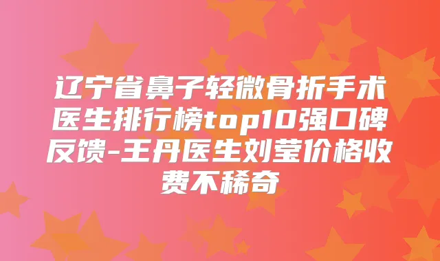 辽宁省鼻子轻微骨折手术医生排行榜top10强口碑反馈-王丹医生刘莹价格收费不稀奇