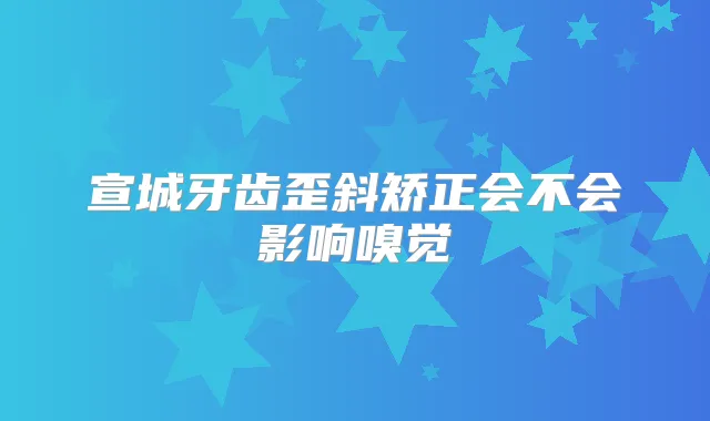 宣城牙齿歪斜矫正会不会影响嗅觉