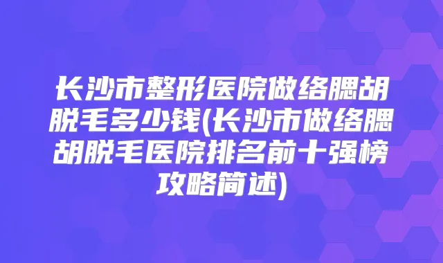 长沙市整形医院做络腮胡脱毛多少钱(长沙市做络腮胡脱毛医院排名前十强榜攻略简述)