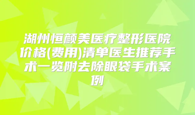 湖州恒颜美医疗整形医院价格(费用)清单医生推荐手术一览附去除眼袋手术案例