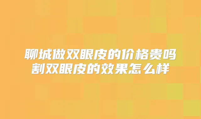 聊城做双眼皮的价格贵吗割双眼皮的效果怎么样