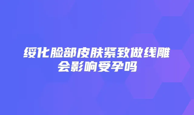 绥化脸部皮肤紧致做线雕会影响受孕吗