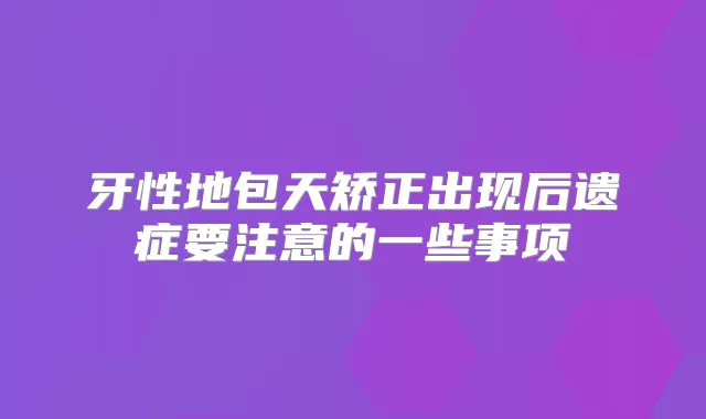牙性地包天矫正出现后遗症要注意的一些事项