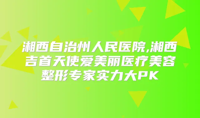 湘西自治州人民医院,湘西吉首天使爱美丽医疗美容整形专家实力大PK