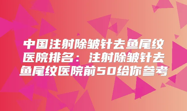 中国注射除皱针去鱼尾纹医院排名:注射除皱针去鱼尾纹医院前50给你参考