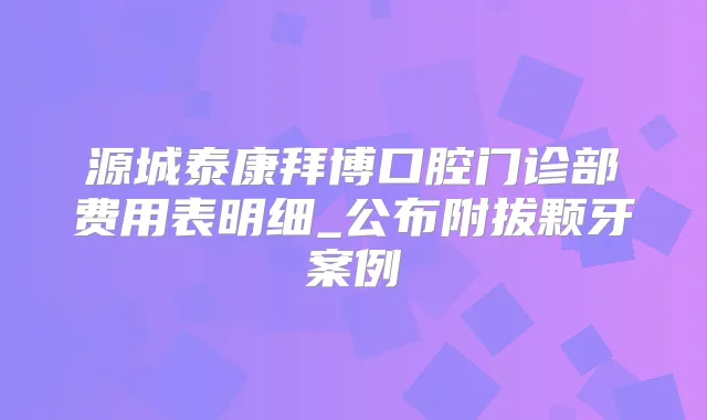 源城泰康拜博口腔门诊部费用表明细_公布附拔颗牙案例