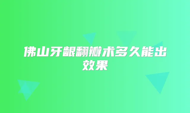佛山牙龈翻瓣术多久能出效果