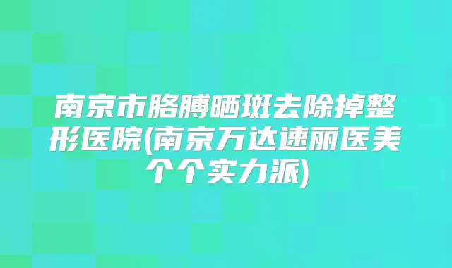 南京市胳膊晒斑去除掉整形医院(南京万达速丽医美个个实力派)