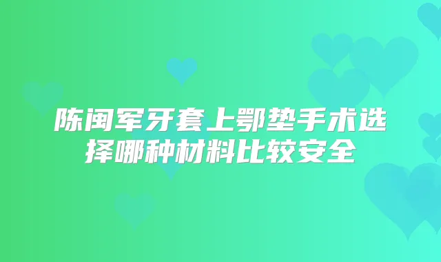 陈闽军牙套上鄂垫手术选择哪种材料比较安全