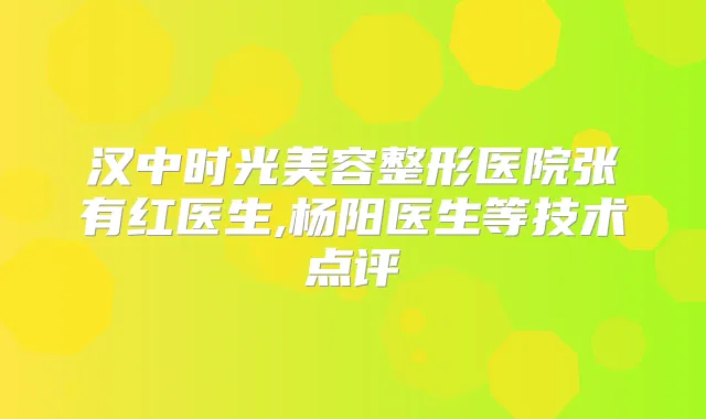 汉中时光美容整形医院张有红医生,杨阳医生等技术点评