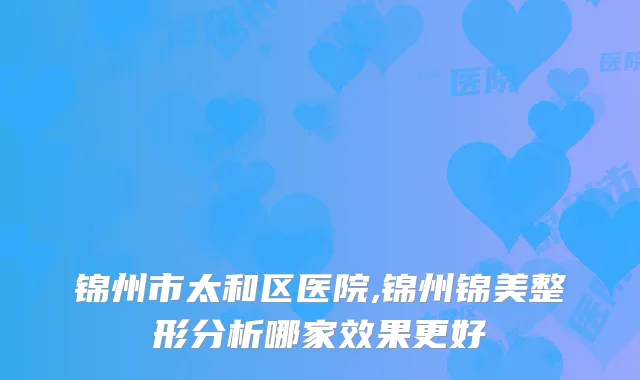 锦州市太和区医院,锦州锦美整形分析哪家效果更好