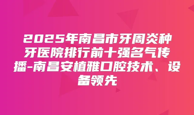title="2025年南昌市牙周炎种牙医院排行前十强名气传播-南昌安植雅口腔技术、设备领先"
