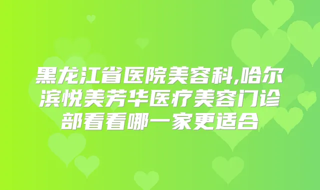黑龙江省医院美容科,哈尔滨悦美芳华医疗美容门诊部看看哪一家更适合