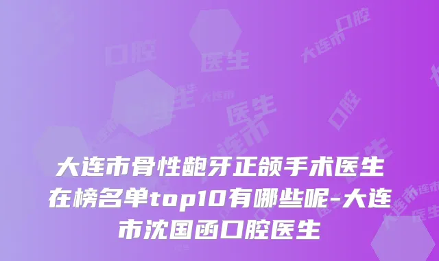 大连市骨性龅牙正颌手术医生在榜名单top10有哪些呢-大连市沈国函口腔医生