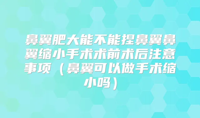鼻翼肥大能不能捏鼻翼鼻翼缩小手术术前术后注意事项(鼻翼可以做手术缩小吗)
