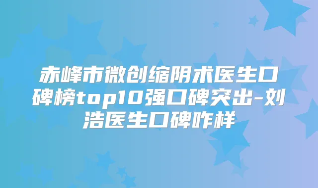 赤峰市微创缩阴术医生口碑榜top10强口碑突出-刘浩医生口碑咋样