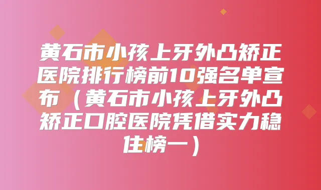 黄石市小孩上牙外凸矫正医院排行榜前10强名单宣布（黄石市小孩上牙外凸矫正口腔医院凭借实力稳住榜一）