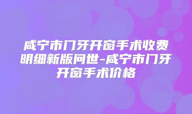 咸宁市门牙开窗手术收费明细新版问世-咸宁市门牙开窗手术价格