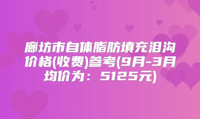 廊坊市自体脂肪填充泪沟价格(收费)参考(9月-3月均价为:5125元)