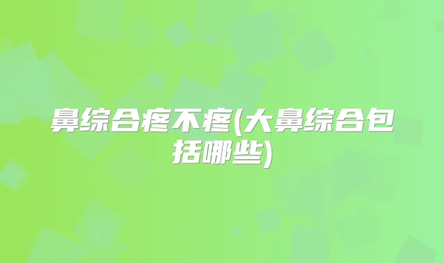 鼻综合疼不疼(大鼻综合包括哪些)