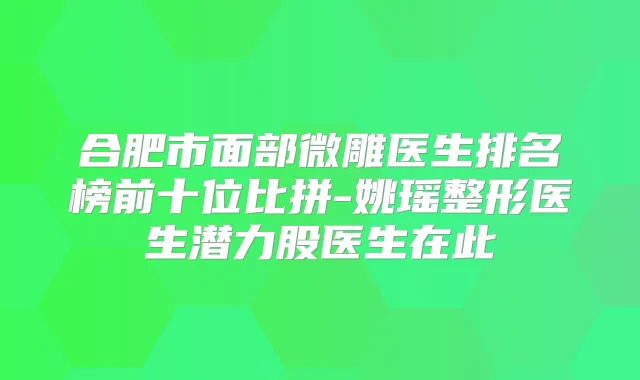 合肥市面部微雕医生排名榜前十位比拼-姚瑶整形医生潜力股医生在此