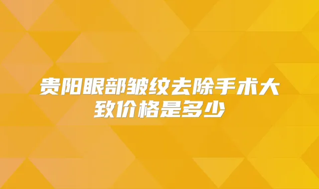 贵阳眼部皱纹去除手术大致价格是多少