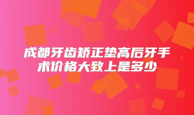 成都牙齿矫正垫高后牙手术价格大致上是多少