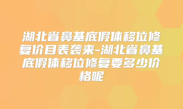 湖北省鼻基底假体移位修复价目表袭来-湖北省鼻基底假体移位修复要多少价格呢