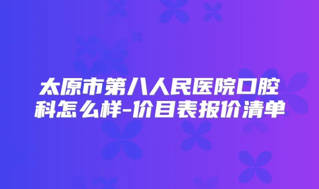 太原市第八人民医院口腔科怎么样-价目表报价清单