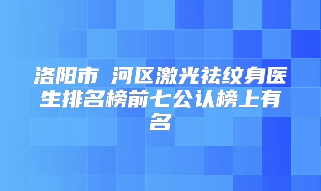 洛阳市瀍河区激光祛纹身医生排名榜前七公认榜上有名