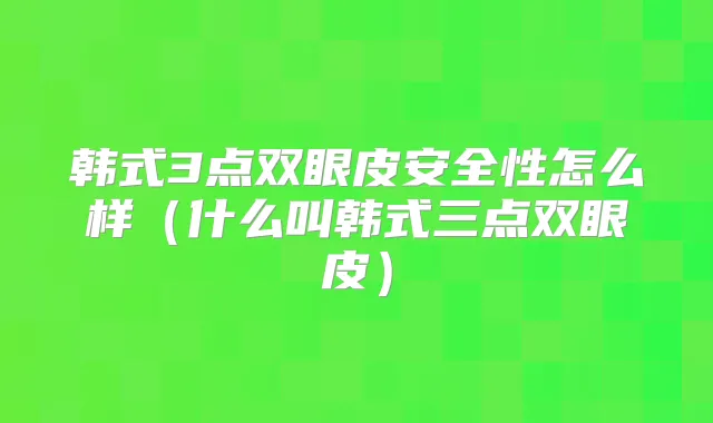 韩式3点双眼皮安全性怎么样(什么叫韩式三点双眼皮)