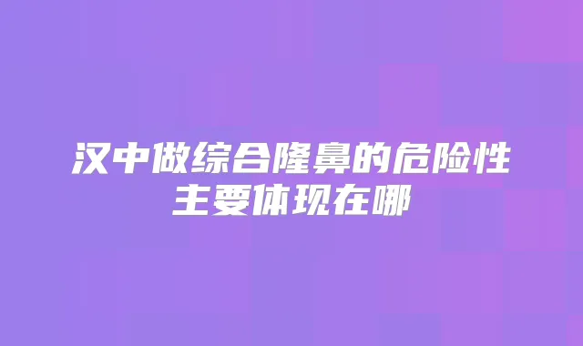 汉中做综合隆鼻的危险性主要体现在哪