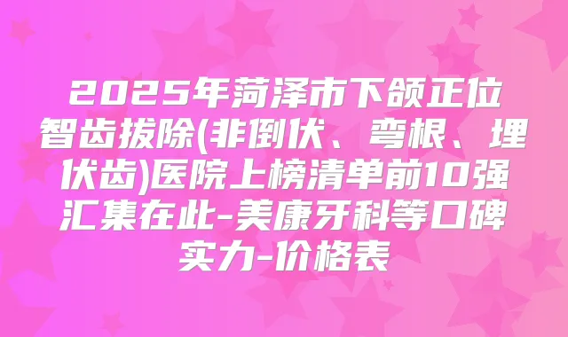 2025年菏泽市下颌正位智齿拔除(非倒伏、弯根、埋伏齿)医院上榜清单前10强汇集在此-美康牙科等口碑实力-价格表