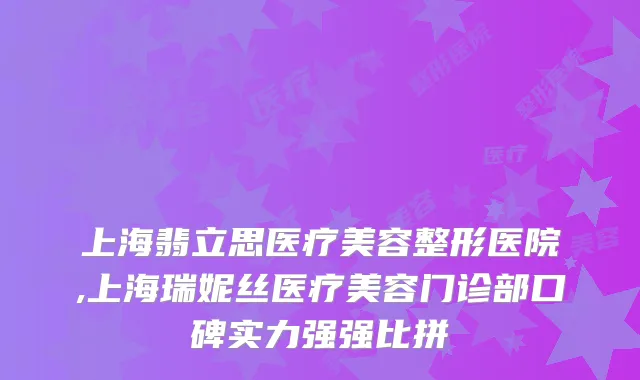 上海翡立思医疗美容整形医院,上海瑞妮丝医疗美容门诊部口碑实力强强比拼