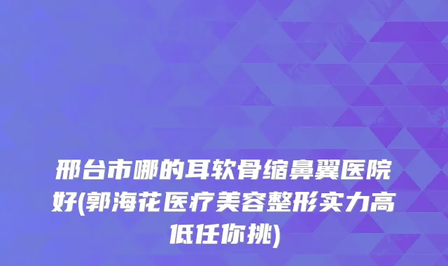 邢台市哪的耳软骨缩鼻翼医院好(郭海花医疗美容整形实力高低任你挑)