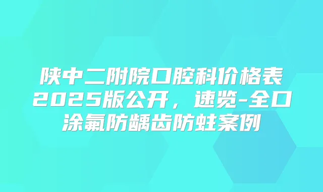 陕中二附院口腔科价格表2025版公开,速览-全口涂氟防龋齿防蛀案例
