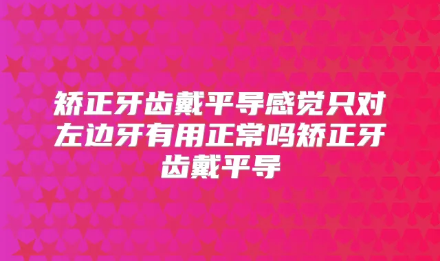 矫正牙齿戴平导感觉只对左边牙有用正常吗矫正牙齿戴平导