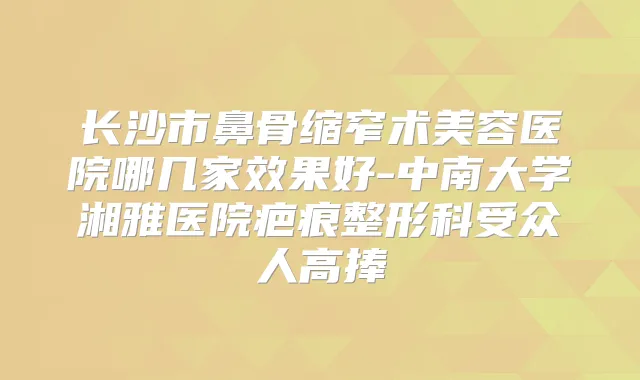 长沙市鼻骨缩窄术美容医院哪几家效果好-中南大学湘雅医院疤痕整形科受众人高捧