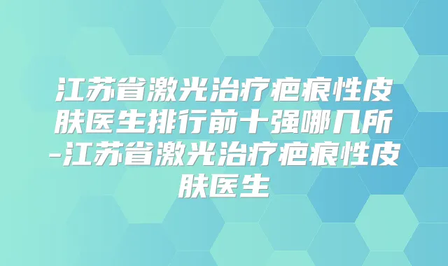 江苏省激光疤痕性皮肤医生排行前十强哪几所-江苏省激光疤痕性皮肤医生