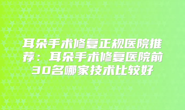耳朵手术修复正规医院推荐：耳朵手术修复医院前30名哪家技术比较好