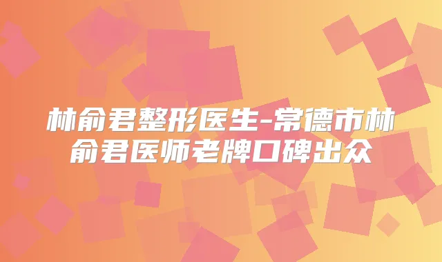 林俞君整形医生-常德市林俞君医师老牌口碑出众