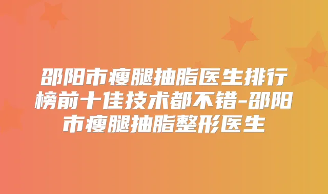 邵阳市瘦腿抽脂医生排行榜前十佳技术都不错-邵阳市瘦腿抽脂整形医生