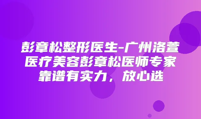 彭章松整形医生-广州洛萱医疗美容彭章松医师专家靠谱有实力，放心选